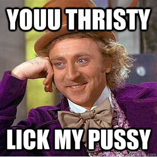 youu thristy lick my pussy - youu thristy lick my pussy  Condescending Wonka
