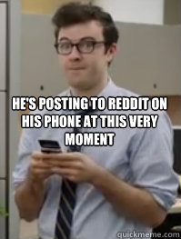 He's posting to reddit on his phone at this very moment   Successful Huh Guy
