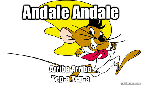 Andale Andale Arriba Arriba
Yep-a Yep-a - Andale Andale Arriba Arriba
Yep-a Yep-a  Speedy Gonzales