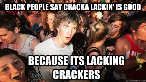black people say cracka lackin' is good because its lacking crackers  Sudden Clarity Clarence
