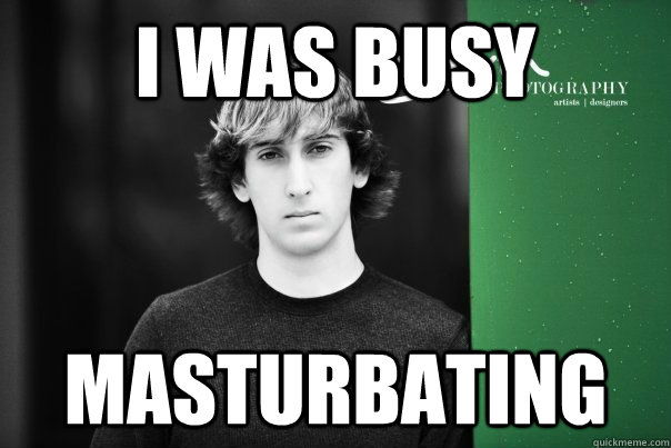 I was busy masturbating - I was busy masturbating  Pledge Class President