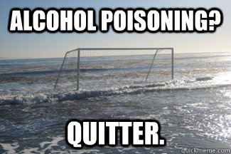 Alcohol poisoning? Quitter.  - Alcohol poisoning? Quitter.   Alcoholic Goalpost