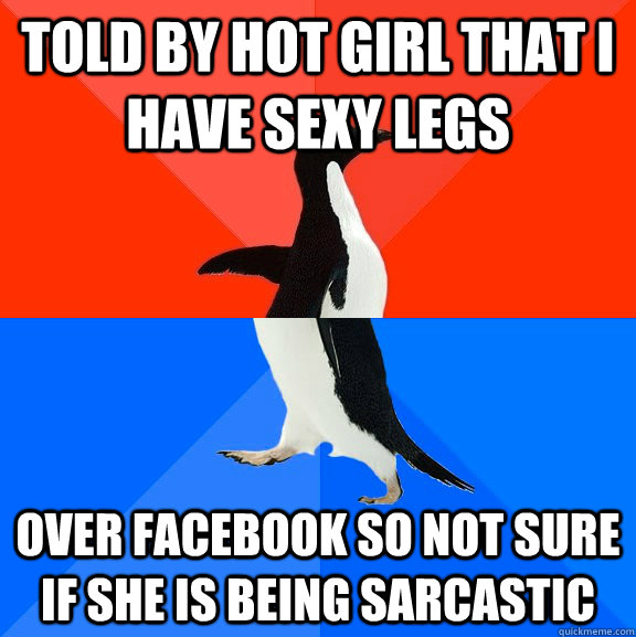 told by hot girl that I have sexy legs over facebook so not sure if she is being sarcastic  Socially Awesome Awkward Penguin