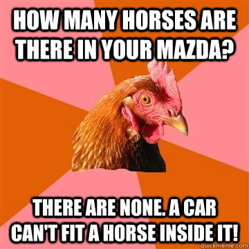 How many horses are there in your mazda? There are none. A car can't fit a horse inside it! - How many horses are there in your mazda? There are none. A car can't fit a horse inside it!  Anti-Joke Chicken