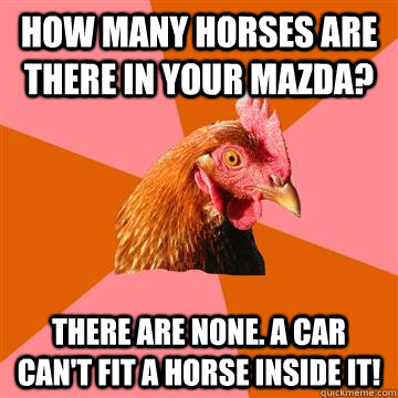 How many horses are there in your mazda? There are none. A car can't fit a horse inside it!  Anti-Joke Chicken