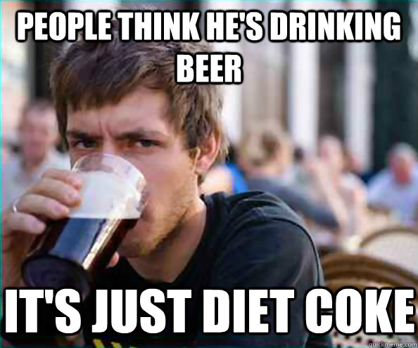 People think he's drinking beer it's just diet coke  Lazy College Senior