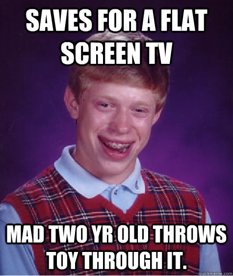 saves for a flat screen tv mad two yr old throws toy through it.  Bad Luck Brian