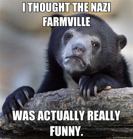 I THOUGHT THE NAZI FARMVILLE WAS ACTUALLY REALLY FUNNY.  Confession Bear