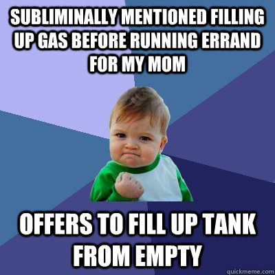 Subliminally mentioned filling up gas before running errand for my mom Offers to fill up tank from empty  Success Kid