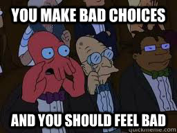 You make bad choices and you should feel bad  Zoidberg