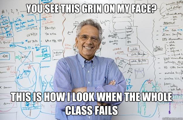 You see this grin on my face? This is how I look when the whole class fails  - You see this grin on my face? This is how I look when the whole class fails   Engineering Professor