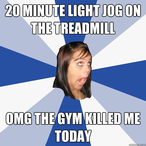 20 minute light jog on the treadmill OMG the gym killed me today - 20 minute light jog on the treadmill OMG the gym killed me today  Annoying Facebook Girl