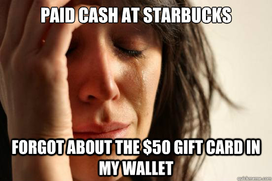 paid cash at starbucks  forgot about the $50 gift card in my wallet  First World Problems