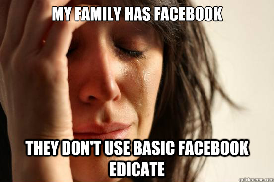 My family has Facebook They don't use basic Facebook edicate  First World Problems
