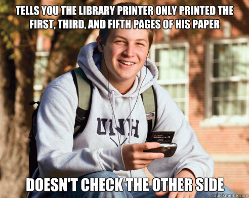Tells you the Library printer only printed the first, third, and fifth pages of his paper Doesn't check the other side - Tells you the Library printer only printed the first, third, and fifth pages of his paper Doesn't check the other side  College Freshman