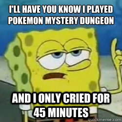 I'll have you know i played pokemon mystery dungeon And I only cried for 45 minutes  - I'll have you know i played pokemon mystery dungeon And I only cried for 45 minutes   Tough guy spongebob