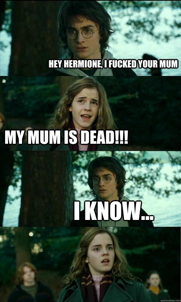 Hey hermione, i fucked your mum my mum is dead!!! i know...  Horny Harry