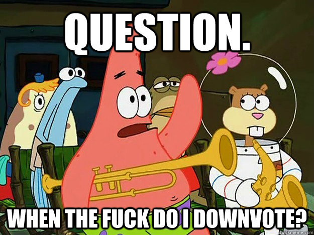 Question. When the fuck do I downvote? - Question. When the fuck do I downvote?  Question Asking Patrick