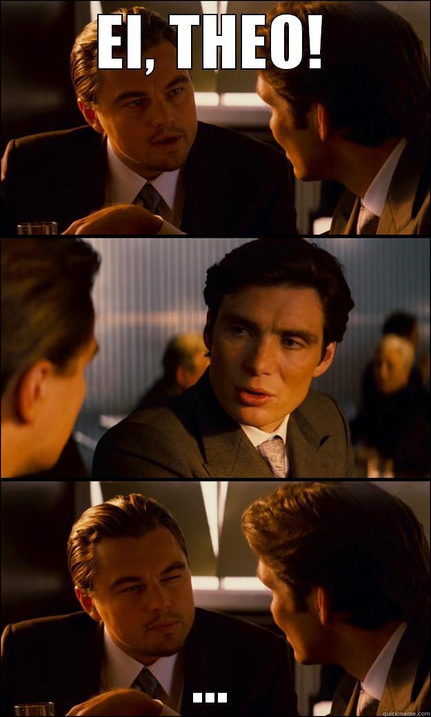 EI, THEO! ... Inception