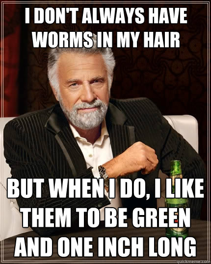 I don't always have worms in my hair But when I do, I like them to be green and one inch long  The Most Interesting Man In The World