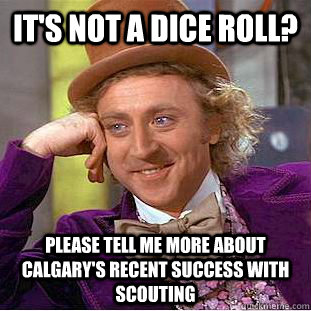It's not a dice roll? please tell me more about Calgary's recent success with scouting  Condescending Wonka