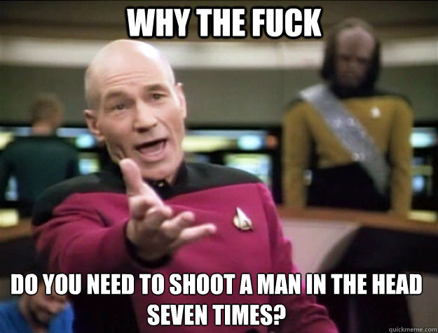 WHY THE FUCK Do you need to shoot a man in the head seven times?  Piccard 2