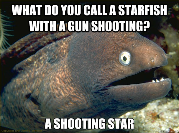 what do you call a starfish with a gun shooting? a shooting star  Bad Joke Eel