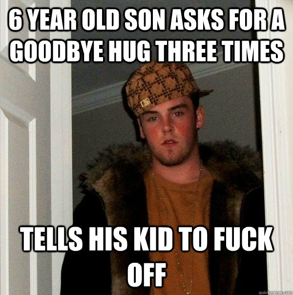 6 year old son asks for a goodbye hug three times tells his kid to fuck off - 6 year old son asks for a goodbye hug three times tells his kid to fuck off  Scumbag Steve