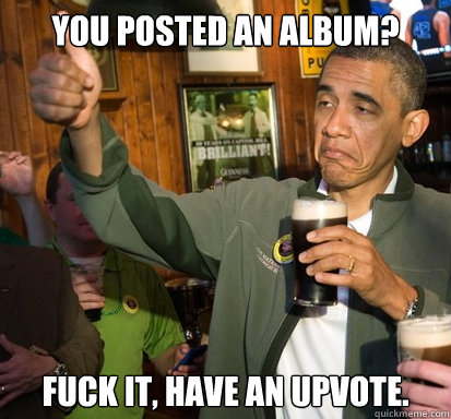 You posted an album? fuck it, have an upvote.  - You posted an album? fuck it, have an upvote.   Upvote Obama