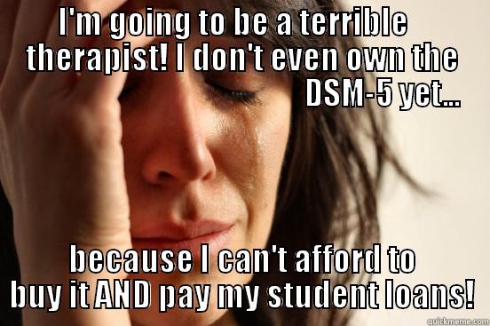          I'M GOING TO BE A TERRIBLE                 THERAPIST! I DON'T EVEN OWN THE                                                    DSM-5 YET... BECAUSE I CAN'T AFFORD TO BUY IT AND PAY MY STUDENT LOANS! First World Problems