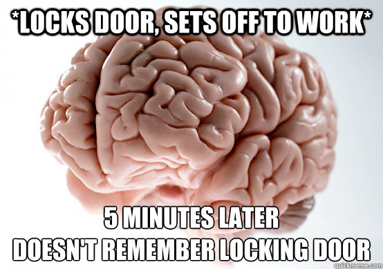 *locks door, sets off to work* 5 minutes later
doesn't remember locking door - *locks door, sets off to work* 5 minutes later
doesn't remember locking door  Scumbag Brain make you late to work