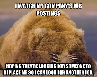 I watch my company's job postings Hoping they're looking for someone to replace me so I can look for another job.  