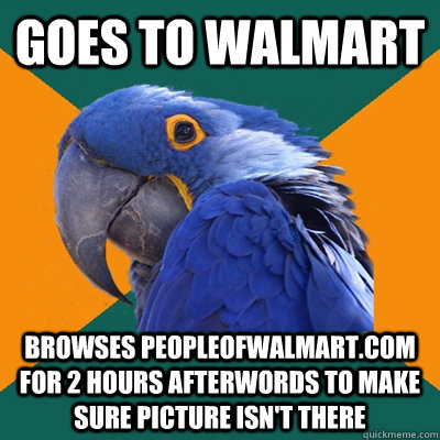 goes to walmart browses peopleofwalmart.com for 2 hours afterwords to make sure picture isn't there - goes to walmart browses peopleofwalmart.com for 2 hours afterwords to make sure picture isn't there  Paranoid Parrot