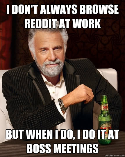 I don't always browse reddit at work But when I do, I do it at boss meetings  The Most Interesting Man In The World