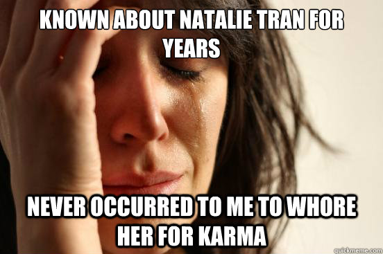 known about Natalie tran for years  never occurred to me to whore her for karma  First World Problems