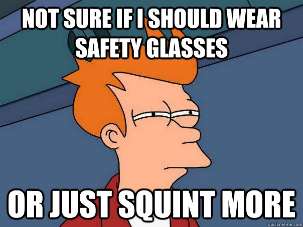 NOT SURE IF I SHOULD WEAR SAFETY GLASSES OR JUST SQUINT MORE - NOT SURE IF I SHOULD WEAR SAFETY GLASSES OR JUST SQUINT MORE  Futurama Fry
