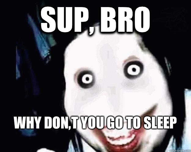 Sup, bro Why don,t you go to sleep
  Jeff the Killer