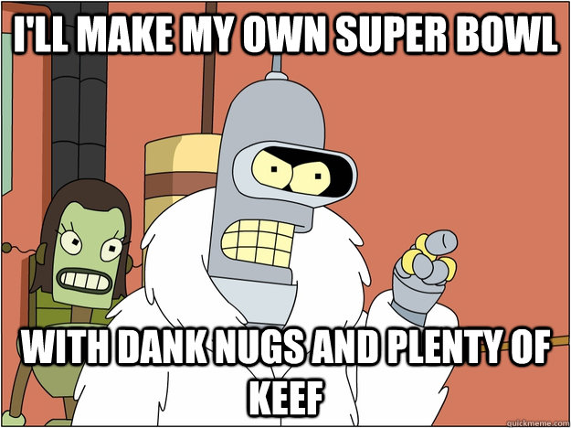 I'll make my own super bowl With dank nugs and plenty of keef  BENDER STATE MEET
