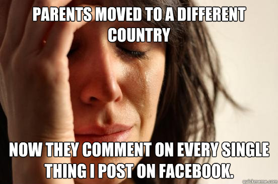 Parents moved to a different country Now they comment on every single thing I post on Facebook.  First World Problems