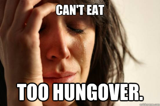 Can't eat Too hungover.  First World Problems
