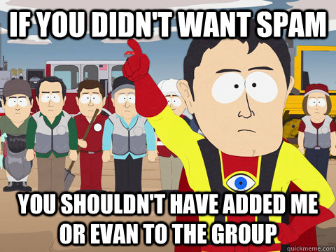 if you didn't want spam you shouldn't have added me or evan to the group  Captain Hindsight
