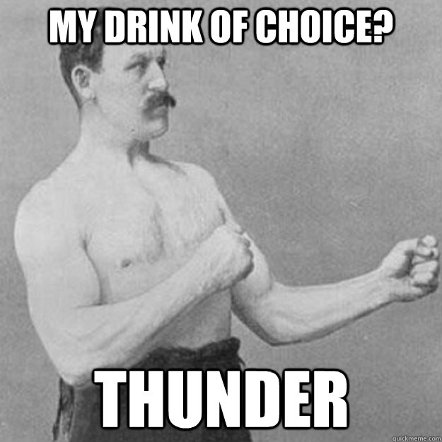 My drink of choice? Thunder  overly manly man