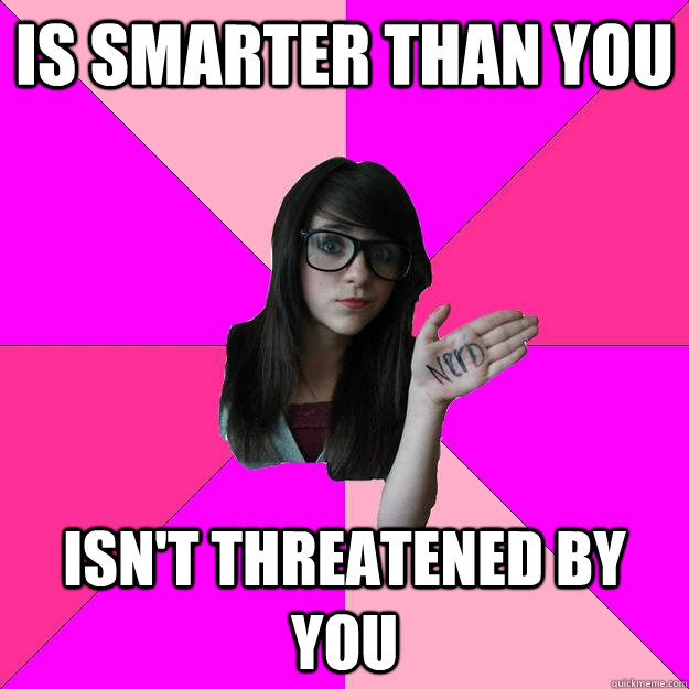 Is smarter than you Isn't threatened by you - Is smarter than you Isn't threatened by you  Idiot Nerd Girl
