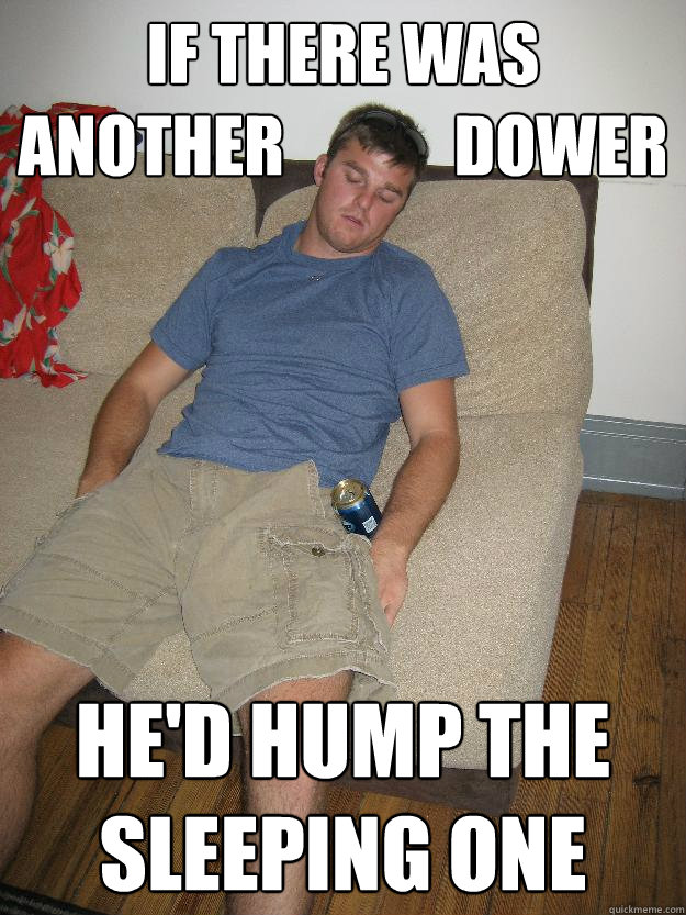 If there was another             Dower He'd hump the sleeping one - If there was another             Dower He'd hump the sleeping one  Douchebag Dower