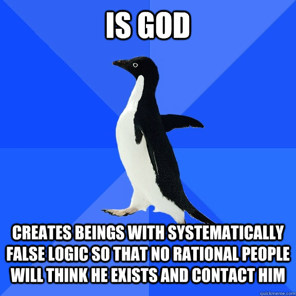 Is god Creates beings with systematically false logic so that no rational people will think he exists and contact him  Socially Awkward Penguin