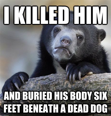 I killed him and buried his body six feet beneath a dead dog - I killed him and buried his body six feet beneath a dead dog  Confession Bear