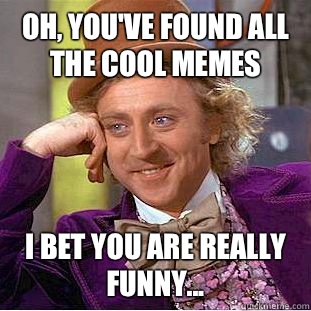 Oh, you've found all the cool memes I bet you are really funny...  Condescending Wonka