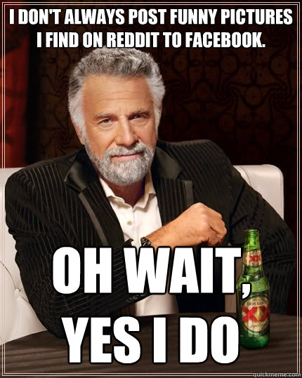 I don't always post funny pictures I find on reddit to facebook. Oh wait, yes I do  The Most Interesting Man In The World