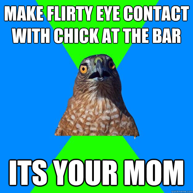 make flirty eye contact with chick at the bar its your mom  Hawkward