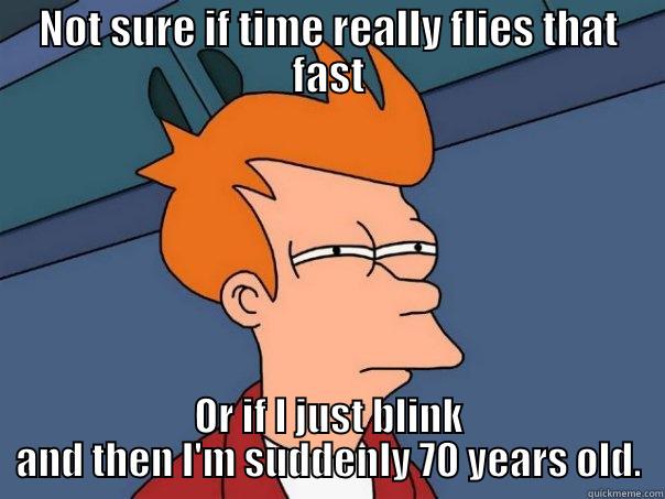 NOT SURE IF TIME REALLY FLIES THAT FAST OR IF I JUST BLINK AND THEN I'M SUDDENLY 70 YEARS OLD. Futurama Fry